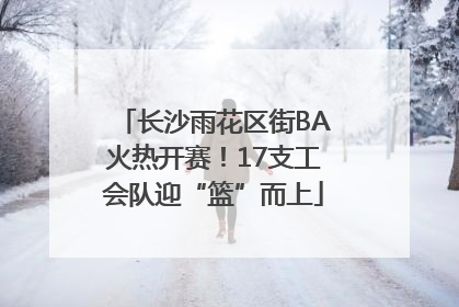 长沙雨花区街BA火热开赛！17支工会队迎“篮”而上