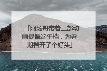 阿汤哥带着三部动画提振端午档，为暑期档开了个好头