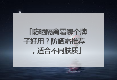 防晒隔离霜哪个牌子好用？防晒霜推荐，适合不同肤质