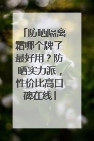 防晒隔离霜哪个牌子最好用？防晒实力派，性价比高口碑在线