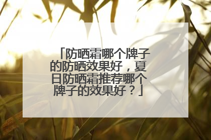 防晒霜哪个牌子的防晒效果好，夏日防晒霜推荐哪个牌子的效果好？