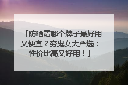 防晒霜哪个牌子最好用又便宜？穷鬼女大严选：性价比高又好用！