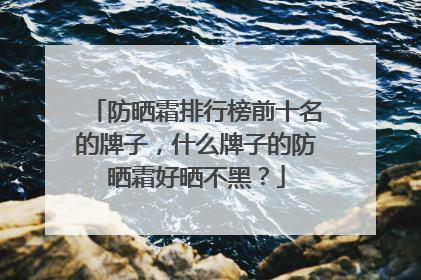防晒霜排行榜前十名的牌子，什么牌子的防晒霜好晒不黑？