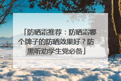 防晒霜推荐：防晒霜哪个牌子的防晒效果好？防黑听劝学生党必备