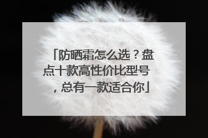 防晒霜怎么选？盘点十款高性价比型号，总有一款适合你