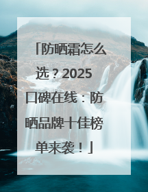 防晒霜怎么选？2025口碑在线：防晒品牌十佳榜单来袭！