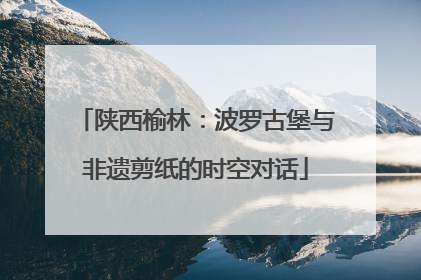陕西榆林：波罗古堡与非遗剪纸的时空对话