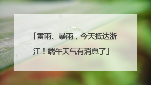 雷雨、暴雨，今天抵达浙江！端午天气有消息了