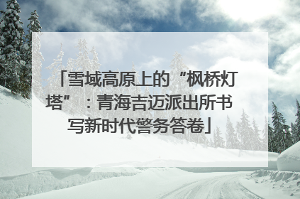 雪域高原上的“枫桥灯塔”：青海吉迈派出所书写新时代警务答卷