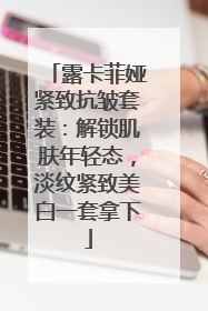 露卡菲娅紧致抗皱套装：解锁肌肤年轻态，淡纹紧致美白一套拿下