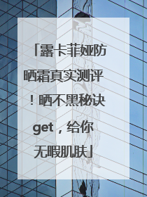 露卡菲娅防晒霜真实测评！晒不黑秘诀get，给你无暇肌肤