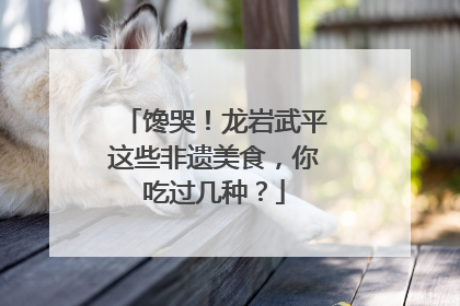 馋哭！龙岩武平这些非遗美食，你吃过几种？