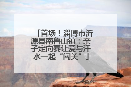 首场！淄博市沂源县南鲁山镇：亲子定向赛让爱与汗水一起“闯关”
