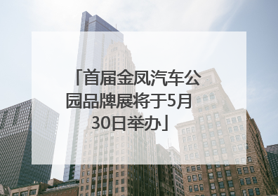 首届金凤汽车公园品牌展将于5月30日举办