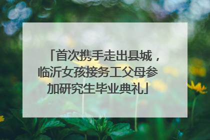 首次携手走出县城，临沂女孩接务工父母参加研究生毕业典礼