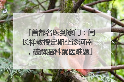 首都名医到家门：闫长祥教授定期坐诊河南，破解脑科就医难题