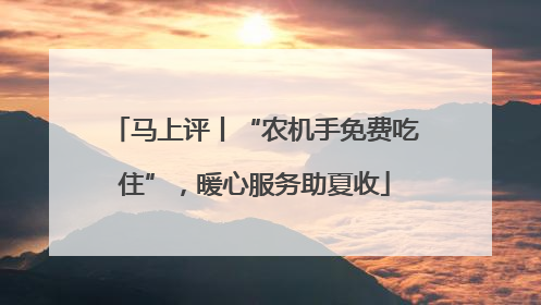 马上评丨“农机手免费吃住”，暖心服务助夏收