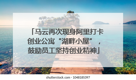 马云再次现身阿里打卡创业公寓“湖畔小屋”，鼓励员工坚持创业精神