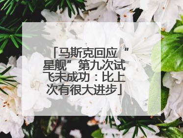 马斯克回应“星舰”第九次试飞未成功：比上次有很大进步