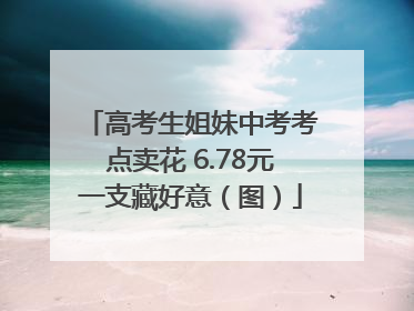 高考生姐妹中考考点卖花 6.78元一支藏好意（图）