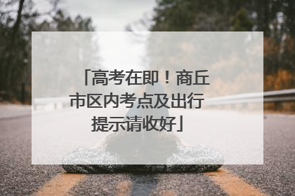 高考在即！商丘市区内考点及出行提示请收好