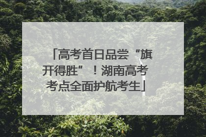高考首日品尝“旗开得胜”！湖南高考考点全面护航考生