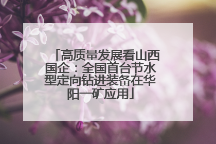 高质量发展看山西国企：全国首台节水型定向钻进装备在华阳一矿应用