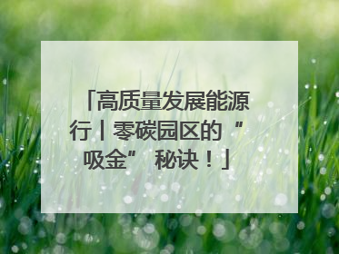 高质量发展能源行丨零碳园区的“吸金” 秘诀！
