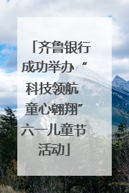 齐鲁银行成功举办“科技领航 童心翱翔”六一儿童节活动