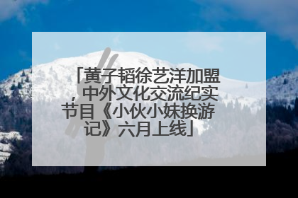 黄子韬徐艺洋加盟，中外文化交流纪实节目《小伙小妹换游记》六月上线