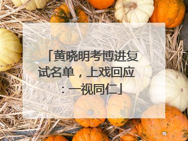 黄晓明考博进复试名单，上戏回应：一视同仁