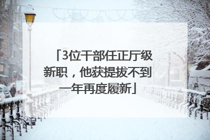 3位干部任正厅级新职，他获提拔不到一年再度履新