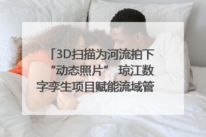 3D扫描为河流拍下“动态照片” 琼江数字孪生项目赋能流域管理｜新闻发布最前线