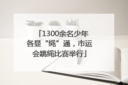 1300余名少年各显“绳”通，市运会跳绳比赛举行