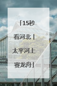 15秒看河北丨太平河上赛龙舟