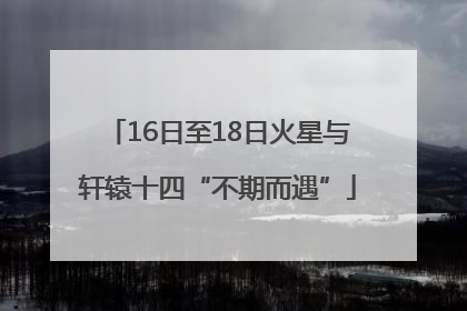 16日至18日火星与轩辕十四“不期而遇”