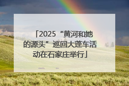 2025“黄河和她的源头”巡回大蓬车活动在石家庄举行
