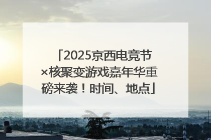 2025京西电竞节×核聚变游戏嘉年华重磅来袭！时间、地点