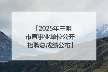 2025年三明市直事业单位公开招聘总成绩公布