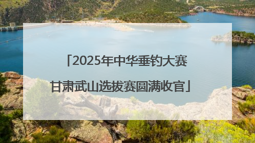 2025年中华垂钓大赛甘肃武山选拔赛圆满收官