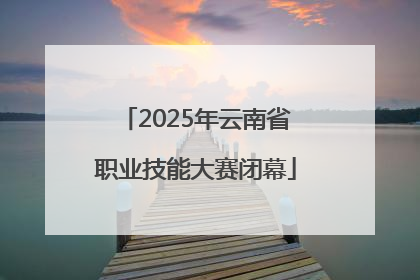 2025年云南省职业技能大赛闭幕
