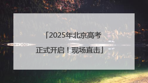 2025年北京高考正式开启！现场直击