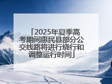 2025年夏季高考期间惠民县部分公交线路将进行绕行和调整运行时间