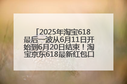 2025年淘宝618最后一波从6月11日开始到6月20日结束！淘宝京东618最新红包口令是：优惠礼包855
