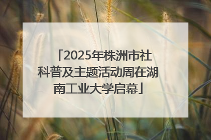 2025年株洲市社科普及主题活动周在湖南工业大学启幕