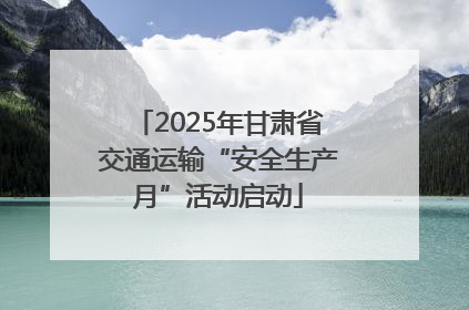 2025年甘肃省交通运输“安全生产月”活动启动