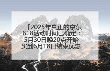 2025年真正的京东618活动时间已确定：5月30日晚20点开始买到6月18日结束优惠力度最大最便宜！