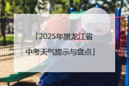 2025年黑龙江省中考天气提示与盘点