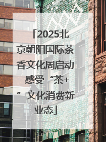 2025北京朝阳国际茶香文化周启动 感受“茶+”文化消费新业态