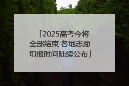 2025高考今将全部结束 各地志愿填报时间陆续公布